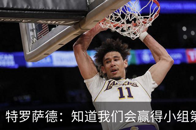 特罗萨德：知道我们会赢得小组第一，每个人都想在世界杯证明自己