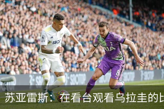 苏亚雷斯：在看台观看乌拉圭的比赛很煎熬 梅西本人不太在意纪录