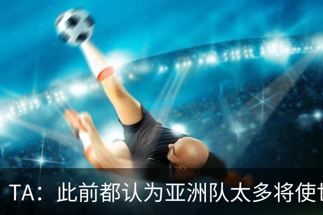 TA：此前都认为亚洲队太多将使世界杯质量下降，5战不败令人意外